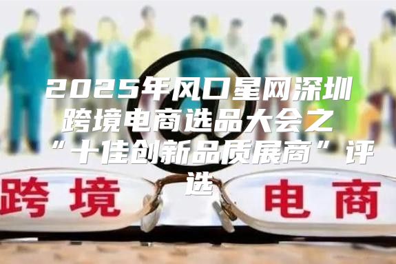 2025年风口星网深圳跨境电商选品大会之“十佳创新品质展商”评选