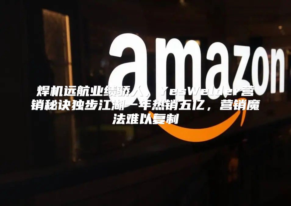 焊机远航业绩骄人，YesWelder营销秘诀独步江湖一年热销五亿，营销魔法难以复制