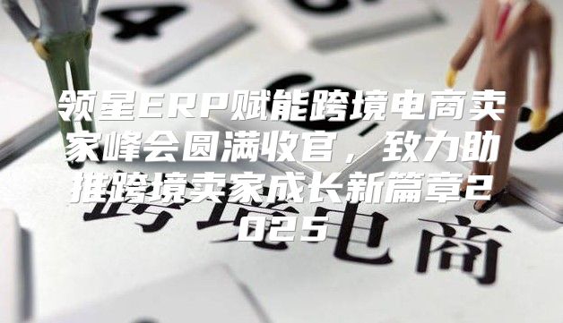 领星ERP赋能跨境电商卖家峰会圆满收官，致力助推跨境卖家成长新篇章2025