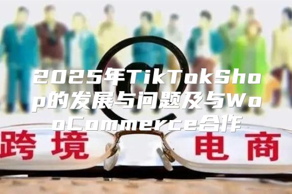 2025年TikTokShop的发展与问题及与WooCommerce合作