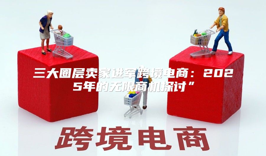 三大圈层卖家进军跨境电商：2025年的无限商机探讨”