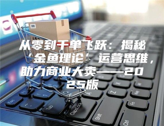 从零到千单飞跃：揭秘‘金鱼理论’运营思维，助力商业大卖——2025版