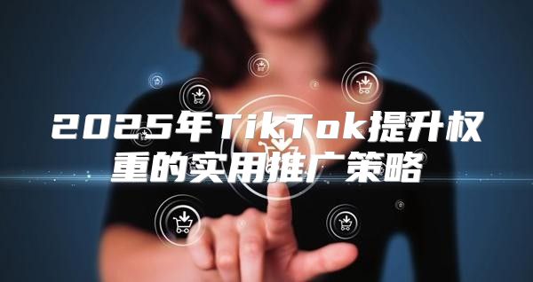 2025年TikTok提升权重的实用推广策略