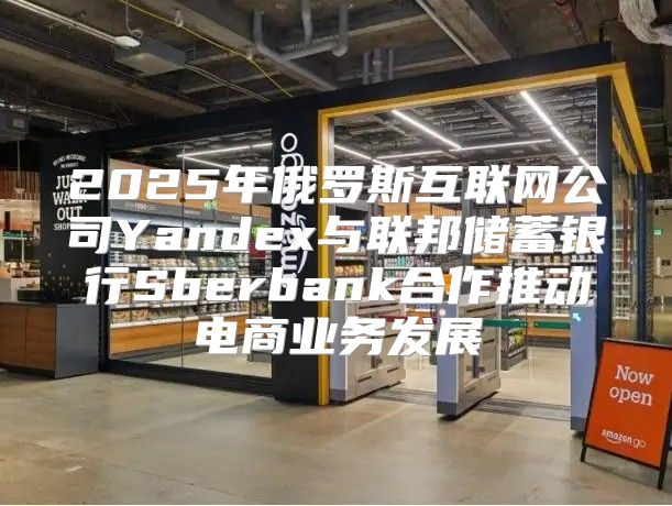 2025年俄罗斯互联网公司Yandex与联邦储蓄银行Sberbank合作推动电商业务发展