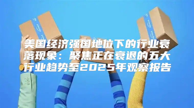美国经济强国地位下的行业衰落现象：聚焦正在衰退的五大行业趋势至2025年观察报告