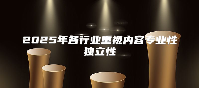2025年各行业重视内容专业性独立性