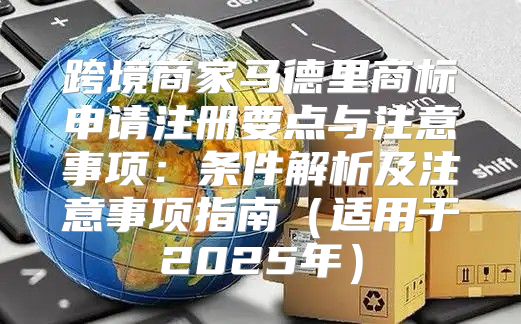 跨境商家马德里商标申请注册要点与注意事项：条件解析及注意事项指南适用于2025年