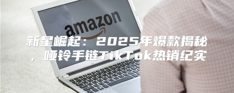 新星崛起：2025年爆款揭秘，哑铃手链TikTok热销纪实