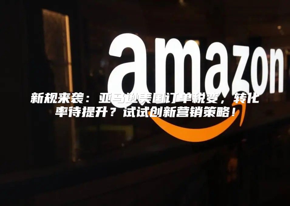 新规来袭：亚马逊美国订单税变，转化率待提升？试试创新营销策略！