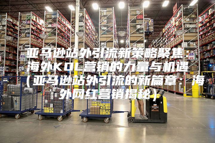 亚马逊站外引流新策略聚焦：海外KOL营销的力量与机遇亚马逊站外引流的新篇章：海外网红营销揭秘