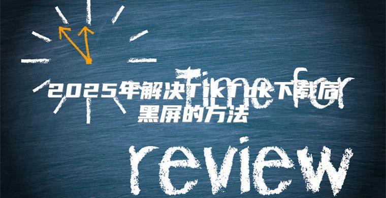 2025年解决TikTok下载后黑屏的方法