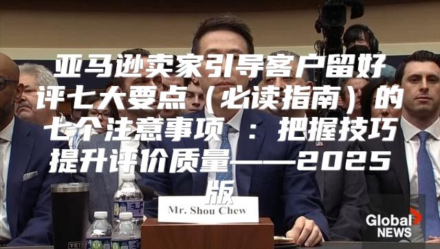 亚马逊卖家引导客户留好评七大要点必读指南的七个注意事项 ：把握技巧提升评价质量——2025版