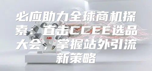 必应助力全球商机探索：直击CCEE选品大会，掌握站外引流新策略