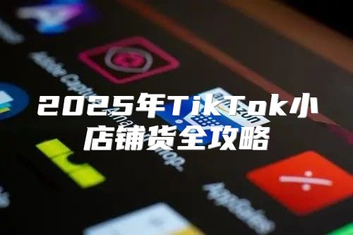 2025年TikTok小店铺货全攻略
