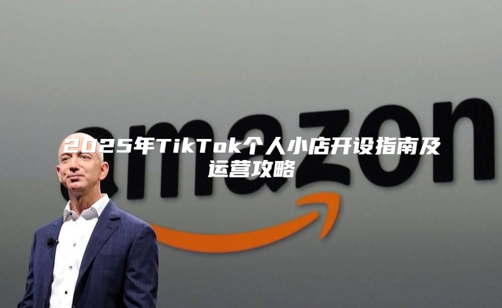 2025年TikTok个人小店开设指南及运营攻略