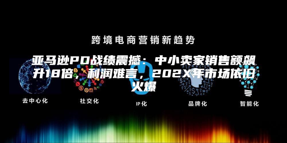 亚马逊PD战绩震撼：中小卖家销售额飙升18倍，利润难言，202X年市场依旧火爆