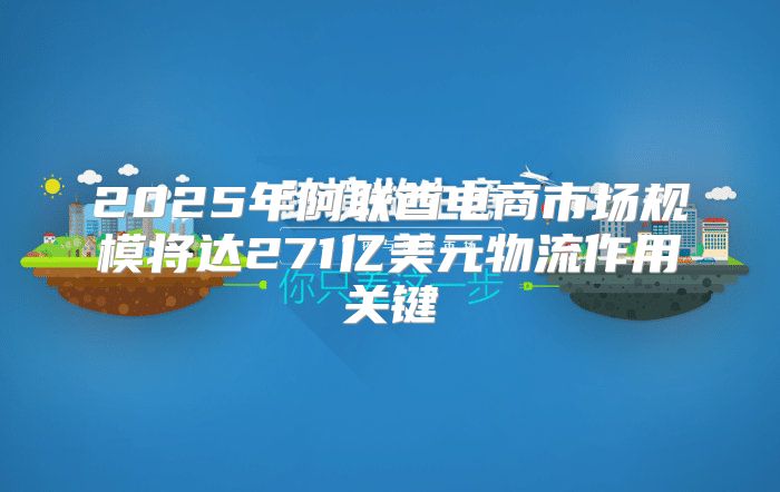 2025年阿联酋电商市场规模将达271亿美元物流作用关键