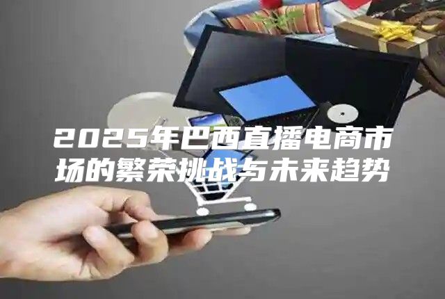 2025年巴西直播电商市场的繁荣挑战与未来趋势