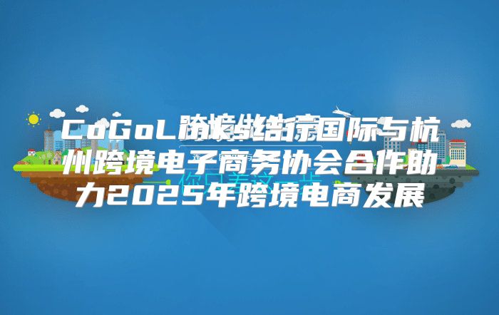 CoGoLinks结行国际与杭州跨境电子商务协会合作助力2025年跨境电商发展
