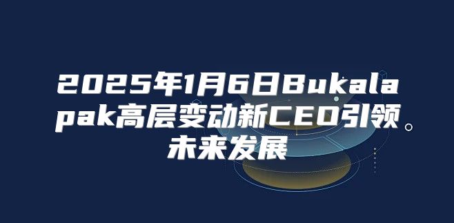 2025年1月6日Bukalapak高层变动新CEO引领未来发展