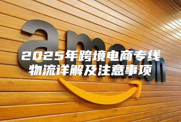 2025年跨境电商专线物流详解及注意事项