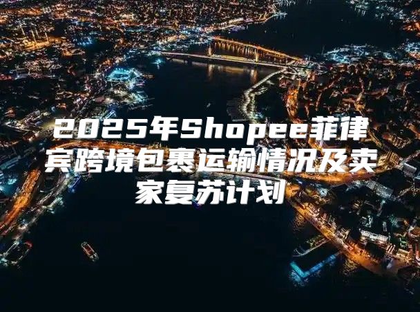2025年Shopee菲律宾跨境包裹运输情况及卖家复苏计划