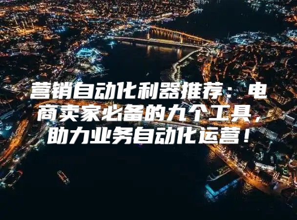 营销自动化利器推荐：电商卖家必备的九个工具，助力业务自动化运营！