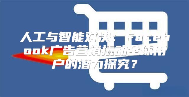 人工与智能对决：Facebook广告营销撬动全球用户的潜力探究？