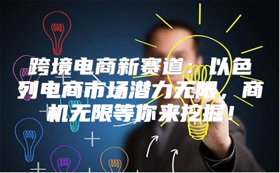 跨境电商新赛道：以色列电商市场潜力无限，商机无限等你来挖掘！