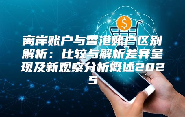 离岸账户与香港账户区别解析：比较与解析差异呈现及新观察分析概述2025