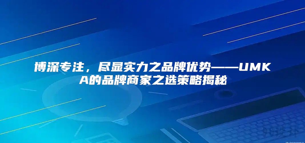 博深专注，尽显实力之品牌优势——UMKA的品牌商家之选策略揭秘