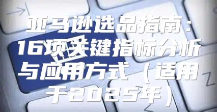 亚马逊选品指南：16项关键指标分析与应用方式适用于2025年