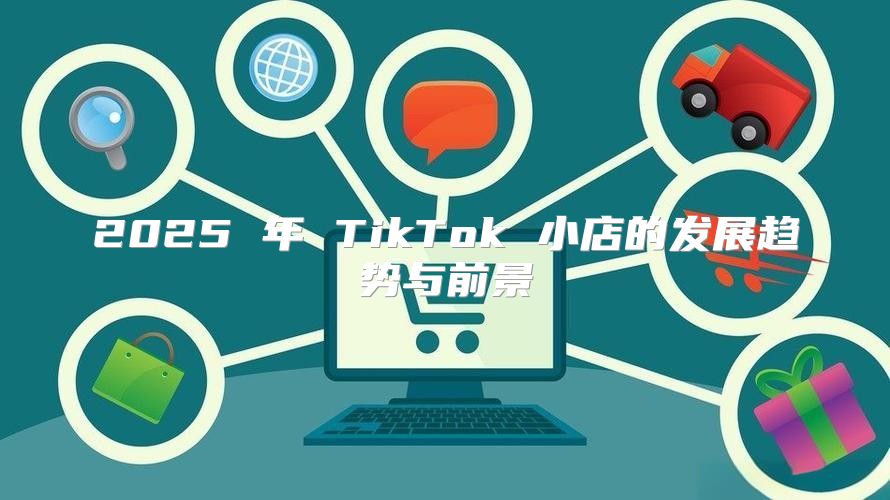 2025 年 TikTok 小店的发展趋势与前景