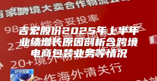 吉宏股份2025年上半年业绩增长原因剖析含跨境电商包装业务等情况