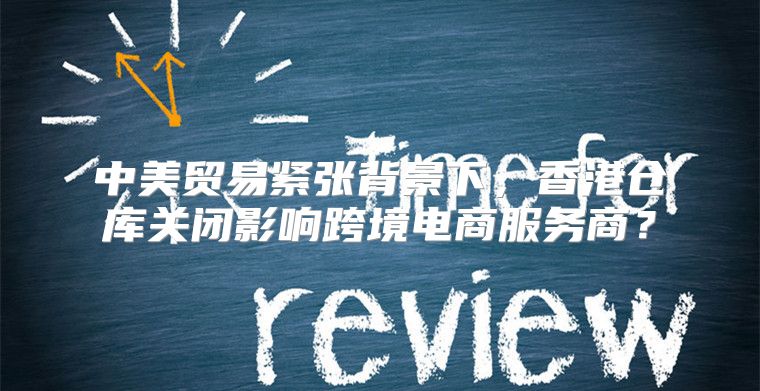 中美贸易紧张背景下，香港仓库关闭影响跨境电商服务商？
