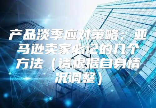 产品淡季应对策略：亚马逊卖家必记的几个方法请根据自身情况调整
