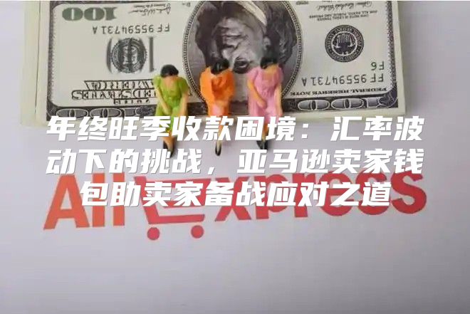 年终旺季收款困境：汇率波动下的挑战，亚马逊卖家钱包助卖家备战应对之道