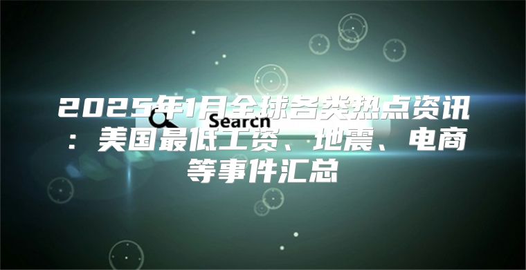2025年1月全球各类热点资讯：美国最低工资、地震、电商等事件汇总