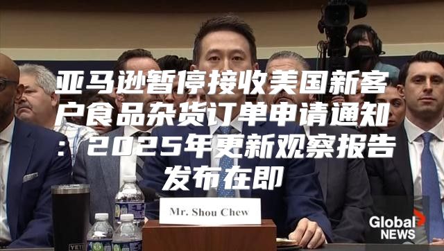 亚马逊暂停接收美国新客户食品杂货订单申请通知：2025年更新观察报告发布在即
