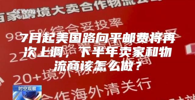 7月起美国路向平邮费将再次上调，下半年卖家和物流商该怎么做？