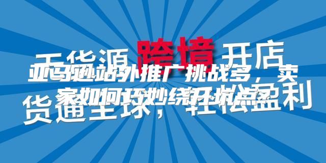 亚马逊站外推广挑战多，卖家如何巧妙绕开坑点？