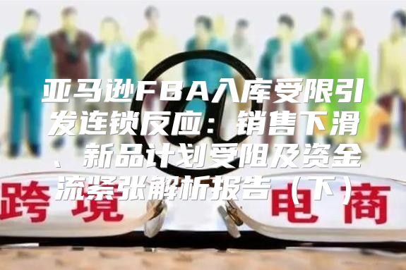 亚马逊FBA入库受限引发连锁反应：销售下滑、新品计划受阻及资金流紧张解析报告下