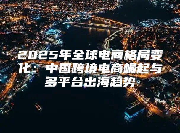 2025年全球电商格局变化：中国跨境电商崛起与多平台出海趋势