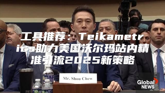 工具推荐：Teikametrics助力美国沃尔玛站内精准引流2025新策略