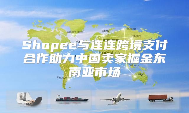 Shopee与连连跨境支付合作助力中国卖家掘金东南亚市场