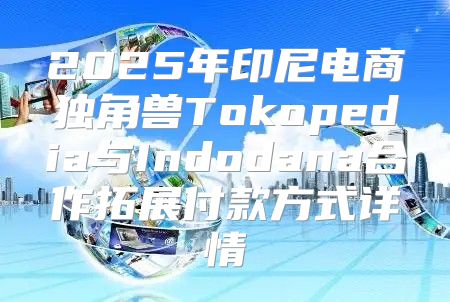 2025年印尼电商独角兽Tokopedia与Indodana合作拓展付款方式详情