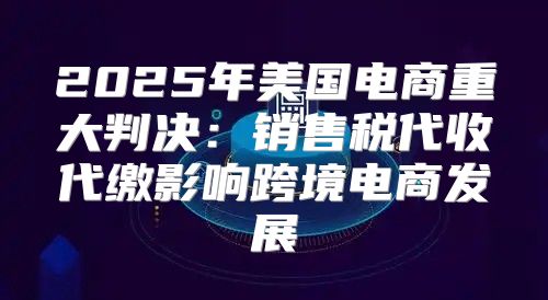2025年美国电商重大判决：销售税代收代缴影响跨境电商发展