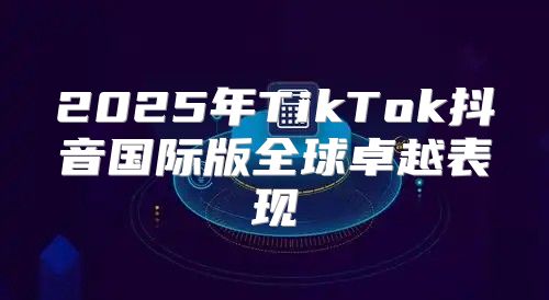 2025年TikTok抖音国际版全球卓越表现