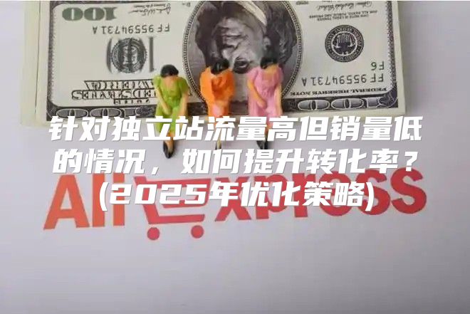 针对独立站流量高但销量低的情况，如何提升转化率？(2025年优化策略)