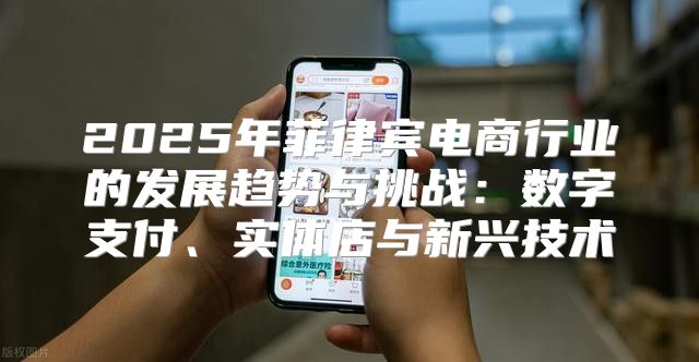 2025年菲律宾电商行业的发展趋势与挑战：数字支付、实体店与新兴技术